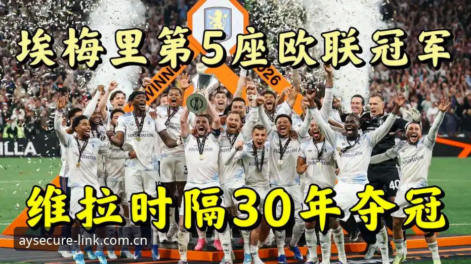阿斯顿维拉3-0欧联杯夺冠深度评测：埃梅里五冠王纪录全解析
